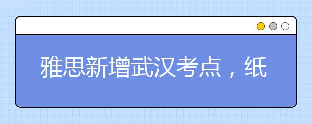 雅思新增武汉考点，纸笔考试已开放报名