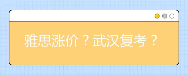 雅思涨价？武汉复考？你想知道的问题，官方回复都在这！