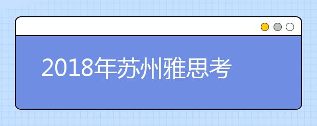 2019年苏州雅思考点信息介绍 西交利物浦大学
