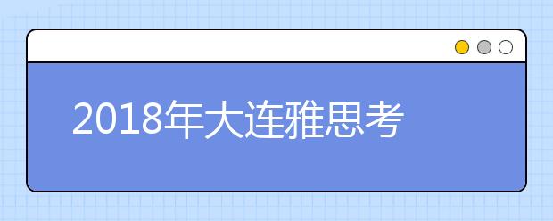 2019年大连雅思考点信息介绍 共2个