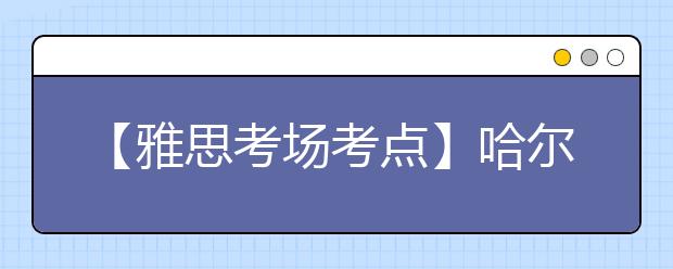 【雅思考场考点】哈尔滨工业大学IELTS考试中心考点信息