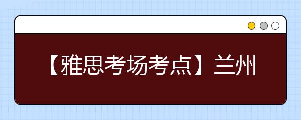 【雅思考场考点】兰州IELTS考试中心考点信息