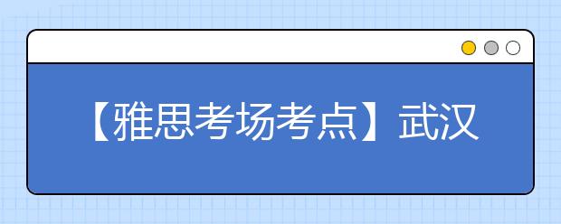 【雅思考场考点】武汉IELTS考试中心考点信息