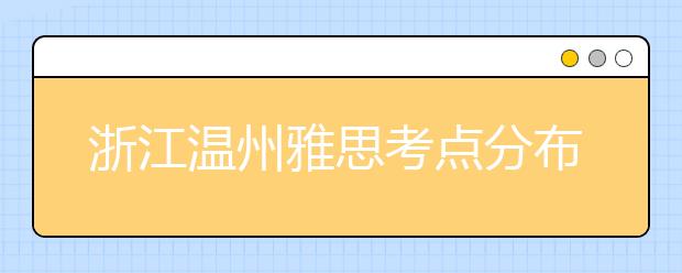 浙江温州雅思考点分布情况【附雅思报名及考位查询入口】
