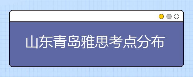 山东青岛雅思考点分布情况【附雅思报名及考位查询入口】