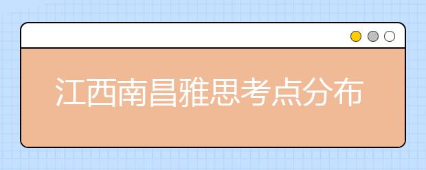 江西南昌雅思考点分布情况【附雅思报名及考位查询入口】