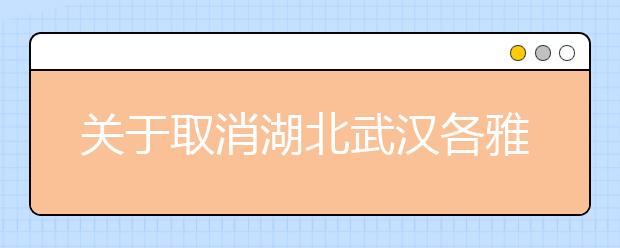 关于取消湖北武汉各雅思考点2021年2月和3月部分场次雅思考试的通知