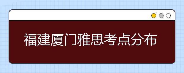 福建厦门雅思考点分布情况【附雅思报名及考位查询入口】