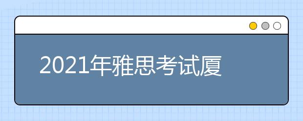 2021年雅思考试厦门大学考点疫情防控安排的通知