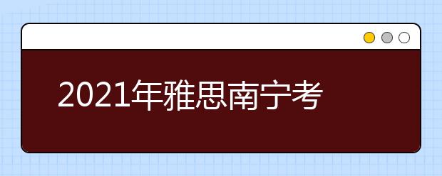 2021年雅思南宁考点分布及详情