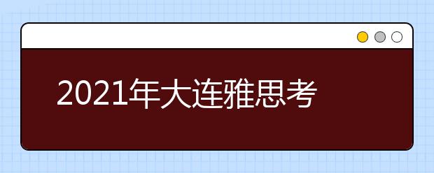 2021年大连雅思考点信息介绍：辽宁师范大学