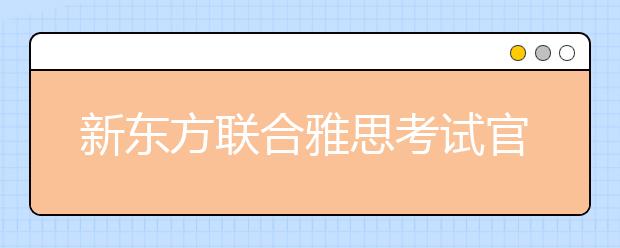 新东方联合雅思考试官方揭开四月雅思新动态