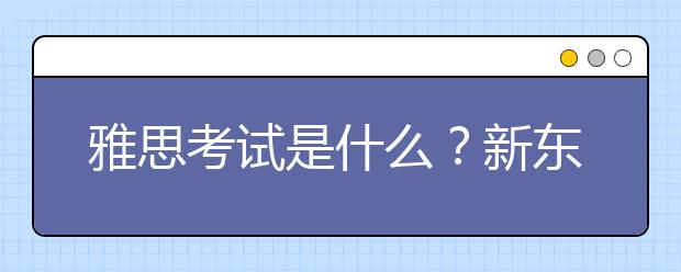 雅思考试是什么？新东方详解雅思考试用途