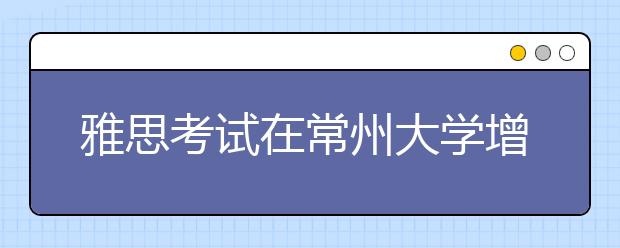 雅思考试在常州大学增设新考点