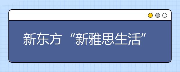 新东方“新雅思生活” 开启雅思学习新纪元