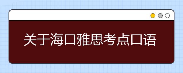 关于海口雅思考点口语考试楼变更的通知