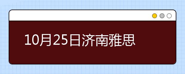 10月25日济南雅思口语安排通知