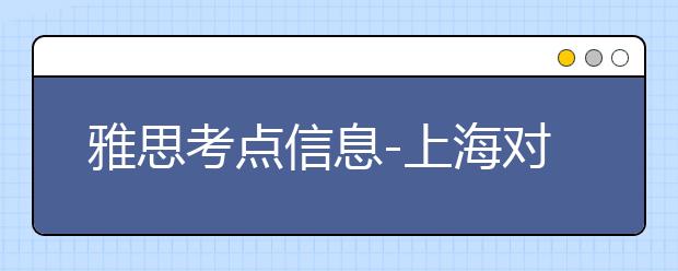 雅思考点信息-上海对外经贸大学(古北校区)