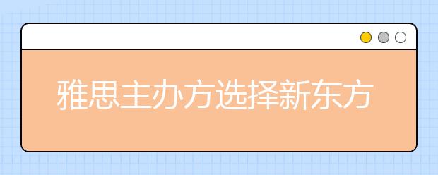 雅思主办方选择新东方的原因及新东方雅思培训史