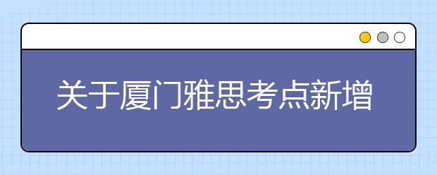 关于厦门雅思考点新增笔试考场的通知