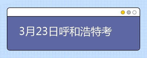 3月23日呼和浩特考点雅思口语考试时间提前