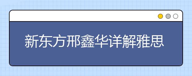 新东方邢鑫华详解雅思考试注意事项