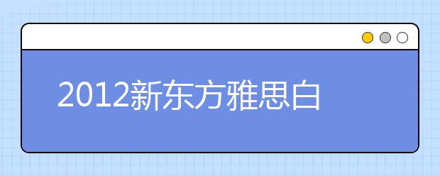 2012新东方雅思白皮书：专业实用的留学备考指南