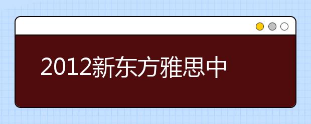 2012新东方雅思中国行近期活动预告