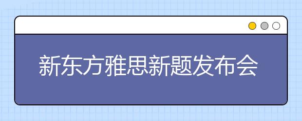 新东方雅思新题发布会：高分学员畅谈备考心得