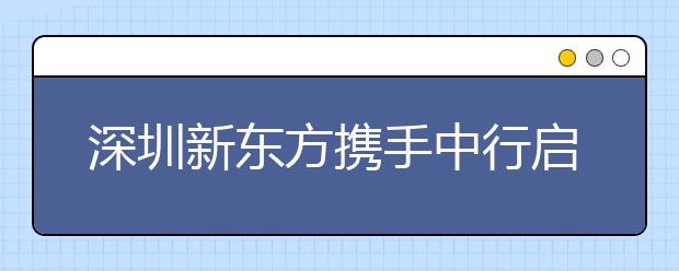 深圳新东方携手中行启动“雅思中国行”