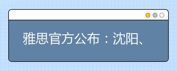 雅思官方公布：沈阳、哈尔滨、首都师范大学等考点增设IELTS考试