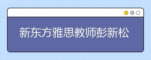新东方雅思教师彭新松：2011年听力复习备考策略