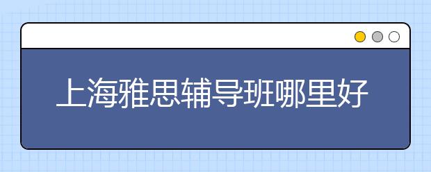 上海雅思辅导班哪里好