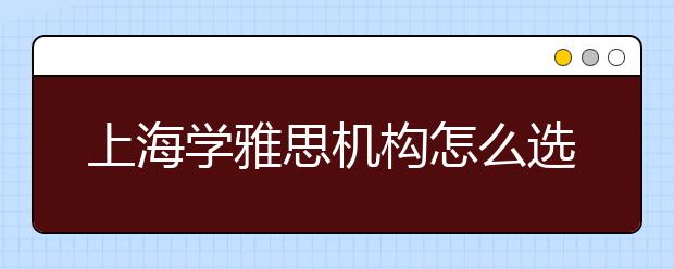 上海学雅思机构怎么选择