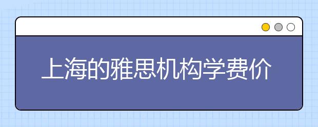 上海的雅思机构学费价格要多少