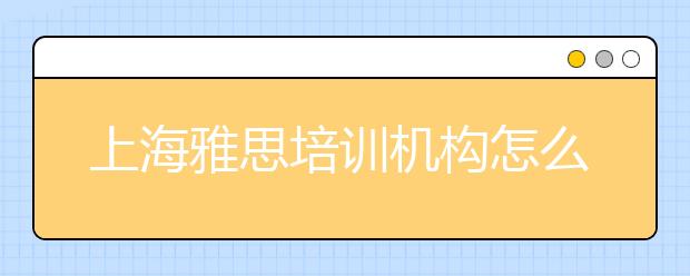 上海雅思培训机构怎么选择更好/上海雅思培训班哪里好