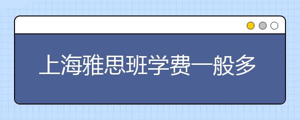 上海雅思班学费一般多少钱