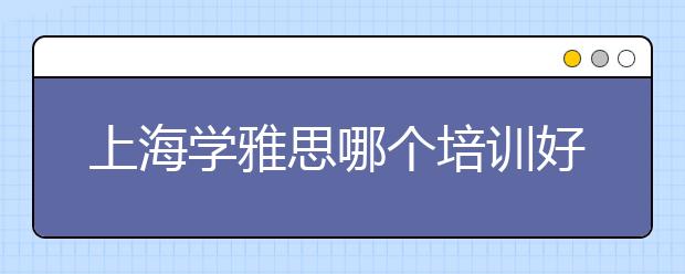 上海学雅思哪个培训好