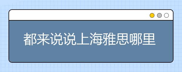 都来说说上海雅思哪里的培训班好