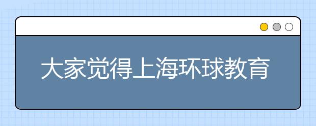 大家觉得上海环球教育到底怎么样