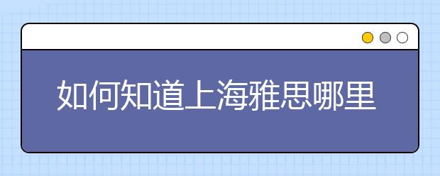 如何知道上海雅思哪里的培训班好