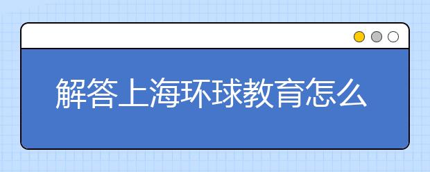 解答上海环球教育怎么样