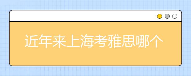 近年来上海考雅思哪个考点好
