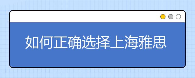 如何正确选择上海雅思培训机构？