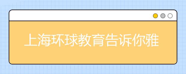 上海环球教育告诉你雅思听力的学习策略