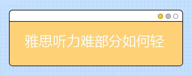 雅思听力难部分如何轻松搞定？上海雅思培训机