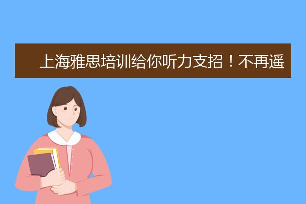 上海雅思培训给你听力支招！不再遥不可及