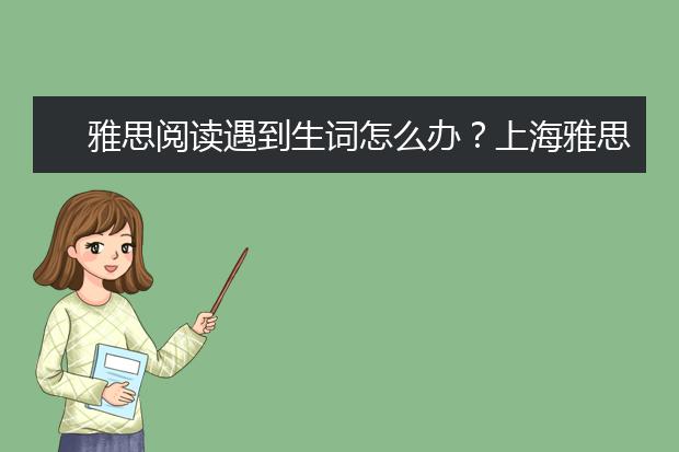 雅思阅读遇到生词怎么办？上海雅思培训来解决