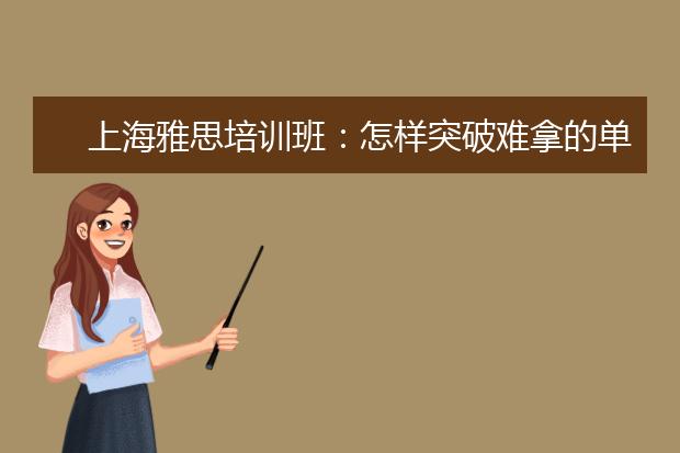 上海雅思培训班：怎样突破难拿的单项？