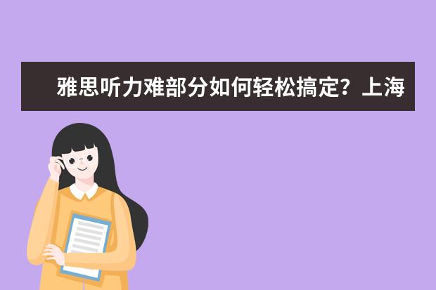 雅思听力难部分如何轻松搞定？上海雅思培训机